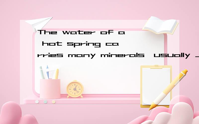 The water of a hot spring carries many minerals,usually ___