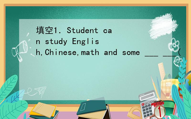 填空1．Student can study English,Chinese,math and some ___ ___(