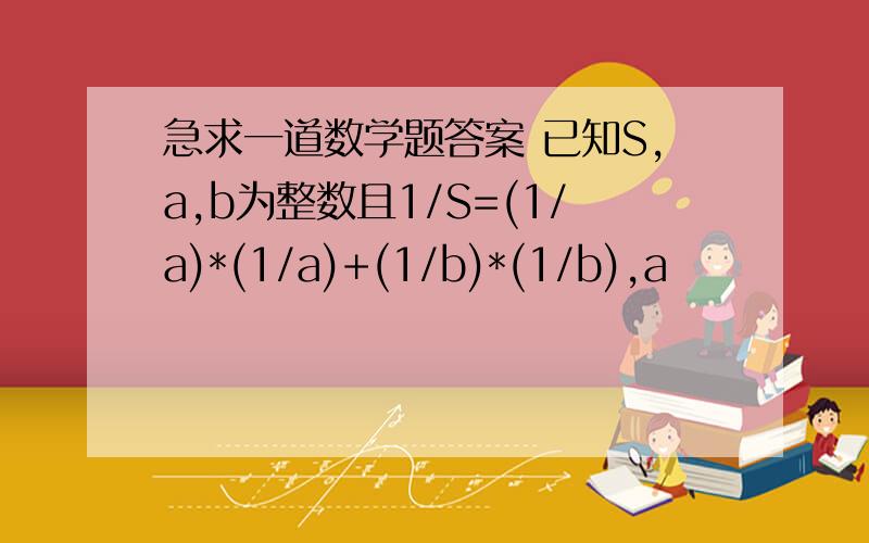 急求一道数学题答案 已知S,a,b为整数且1/S=(1/a)*(1/a)+(1/b)*(1/b),a