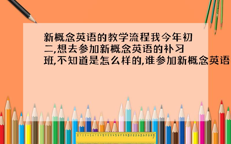 新概念英语的教学流程我今年初二,想去参加新概念英语的补习班,不知道是怎么样的,谁参加新概念英语补习班的告诉我一下,感激不