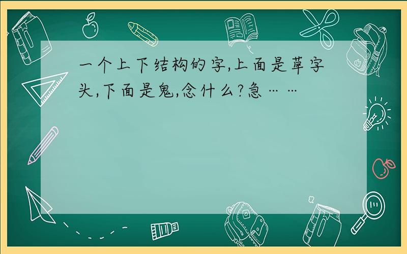 一个上下结构的字,上面是草字头,下面是鬼,念什么?急……