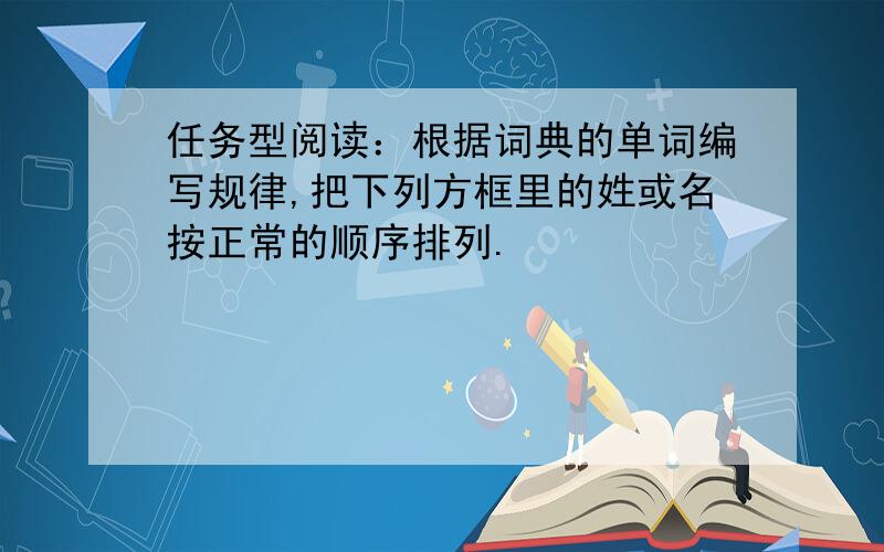 任务型阅读：根据词典的单词编写规律,把下列方框里的姓或名按正常的顺序排列.