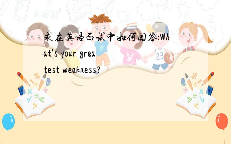 求在英语面试中如何回答：What's your greatest weakness?