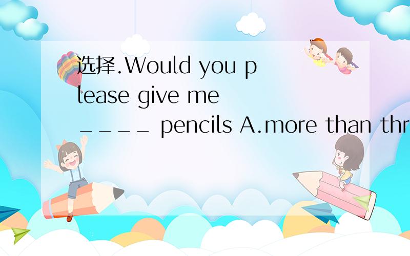 选择.Would you please give me ____ pencils A.more than three B