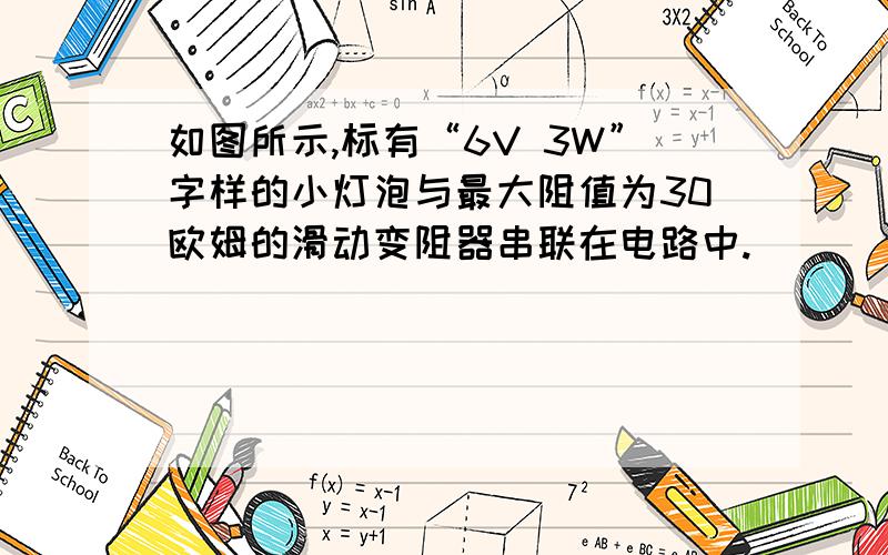 如图所示,标有“6V 3W”字样的小灯泡与最大阻值为30欧姆的滑动变阻器串联在电路中.