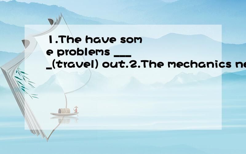 1.The have some problems ____(travel) out.2.The mechanics ne