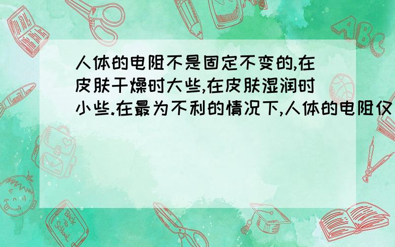 人体的电阻不是固定不变的,在皮肤干燥时大些,在皮肤湿润时小些.在最为不利的情况下,人体的电阻仅为