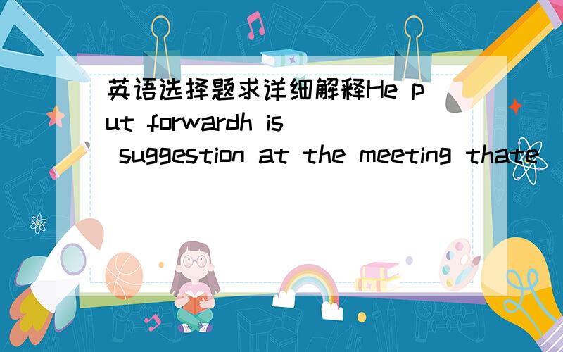 英语选择题求详细解释He put forwardh is suggestion at the meeting thate