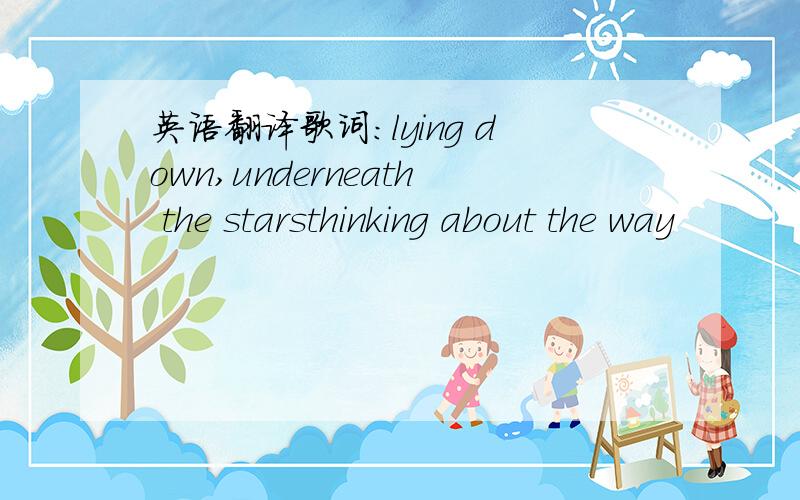 英语翻译歌词：lying down,underneath the starsthinking about the way