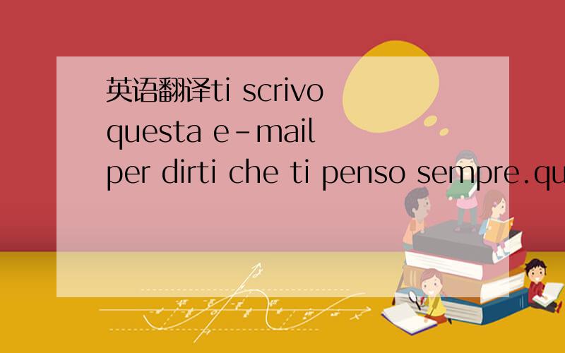 英语翻译ti scrivo questa e-mail per dirti che ti penso sempre.qu