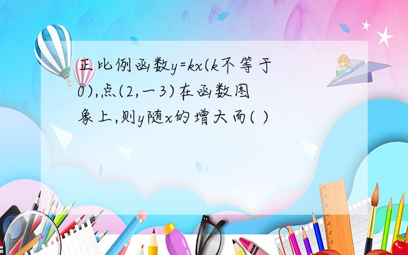 正比例函数y=kx(k不等于0),点(2,一3)在函数图象上,则y随x的增大而( )