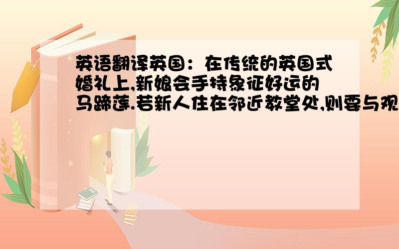 英语翻译英国：在传统的英国式婚礼上,新娘会手持象征好运的马蹄莲.若新人住在邻近教堂处,则要与观礼嘉宾步行进入教堂,并于途