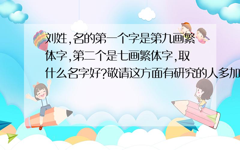 刘姓,名的第一个字是第九画繁体字,第二个是七画繁体字,取什么名字好?敬请这方面有研究的人多加指点!