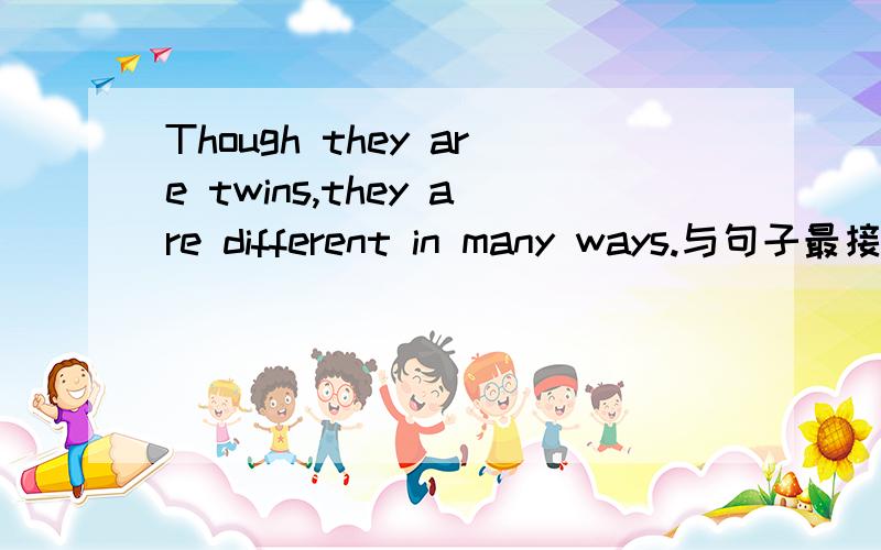 Though they are twins,they are different in many ways.与句子最接近