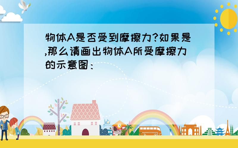 物体A是否受到摩擦力?如果是,那么请画出物体A所受摩擦力的示意图：