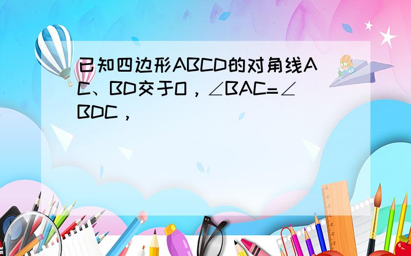 已知四边形ABCD的对角线AC、BD交于O，∠BAC=∠BDC，