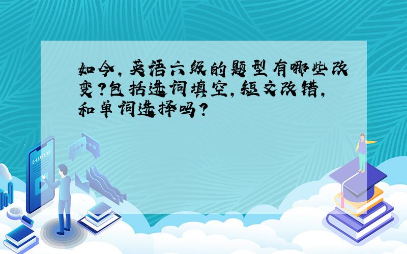 如今,英语六级的题型有哪些改变?包括选词填空,短文改错,和单词选择吗?