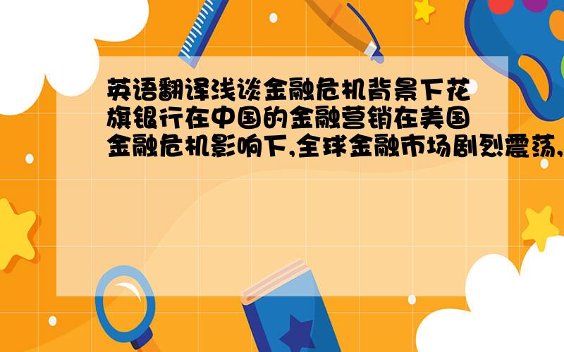 英语翻译浅谈金融危机背景下花旗银行在中国的金融营销在美国金融危机影响下,全球金融市场剧烈震荡,主要股市大幅下挫,信心危机