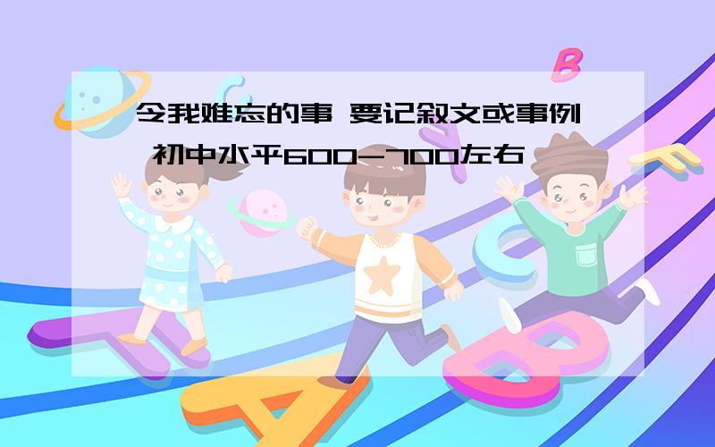 令我难忘的事 要记叙文或事例 初中水平600-700左右