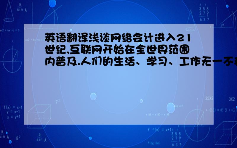 英语翻译浅谈网络会计进入21世纪,互联网开始在全世界范围内普及.人们的生活、学习、工作无一不和网络产生了密切的联系.作为