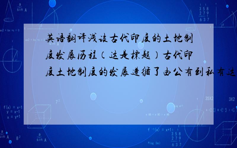 英语翻译浅谈古代印度的土地制度发展历程（这是标题）古代印度土地制度的发展遵循了由公有到私有这样一个过程,但印度由于其地理