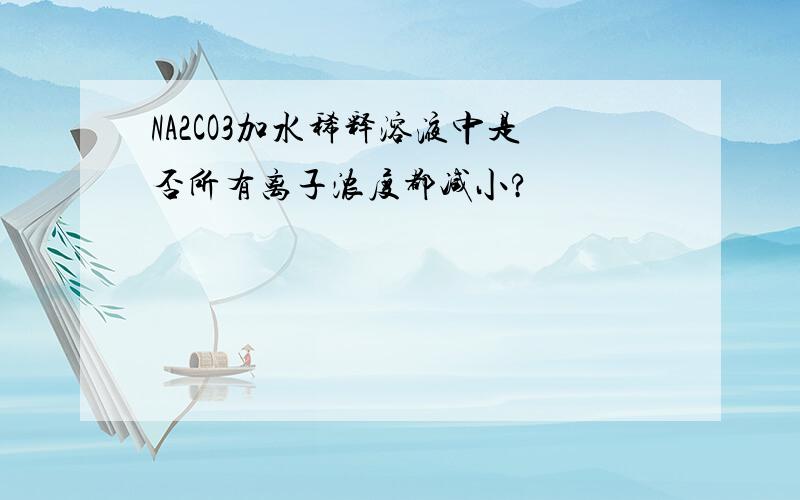 NA2CO3加水稀释溶液中是否所有离子浓度都减小?