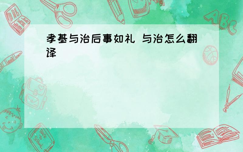 孝基与治后事如礼 与治怎么翻译