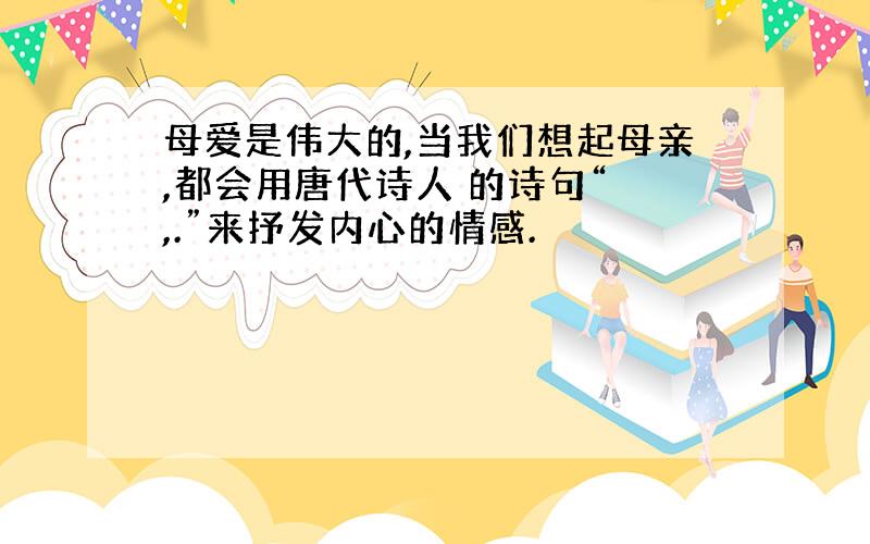 母爱是伟大的,当我们想起母亲,都会用唐代诗人 的诗句“ ,.”来抒发内心的情感.