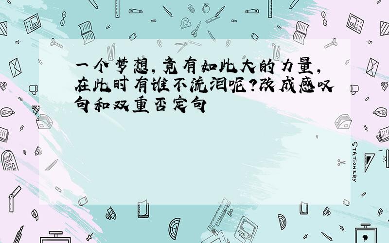 一个梦想,竟有如此大的力量,在此时有谁不流泪呢?改成感叹句和双重否定句