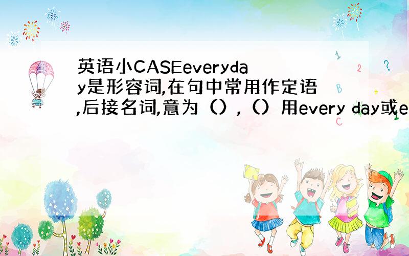 英语小CASEeveryday是形容词,在句中常用作定语,后接名词,意为（）,（）用every day或everyday