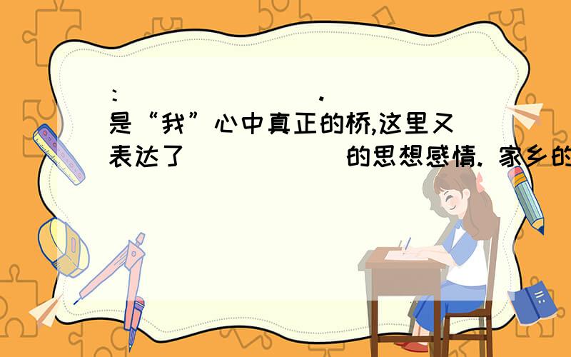 ：_______._____是“我”心中真正的桥,这里又表达了______的思想感情. 家乡的桥 四年级 作业!急