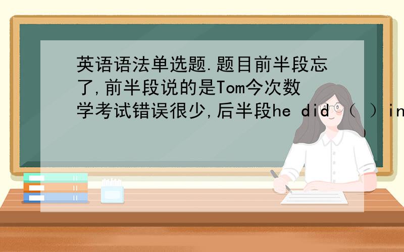 英语语法单选题.题目前半段忘了,前半段说的是Tom今次数学考试错误很少,后半段he did （ ）in the math