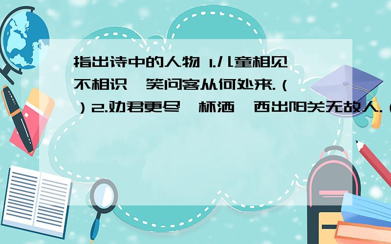 指出诗中的人物 1.儿童相见不相识,笑问客从何处来.（ ）2.劝君更尽一杯洒,西出阳关无故人.（ ） 3.莫