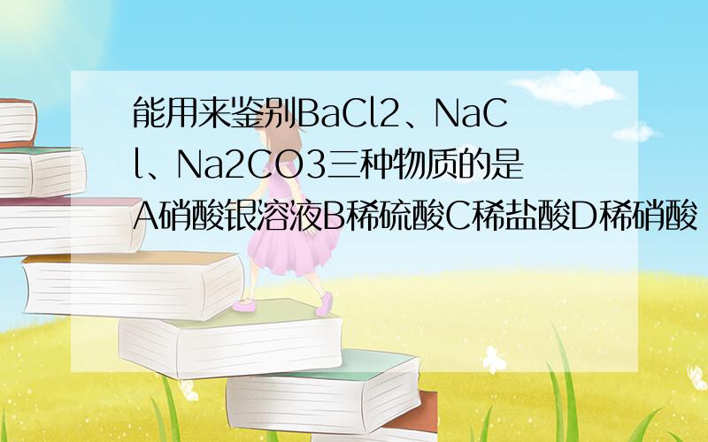 能用来鉴别BaCl2、NaCl、Na2CO3三种物质的是A硝酸银溶液B稀硫酸C稀盐酸D稀硝酸