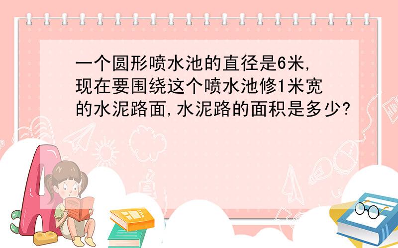 一个圆形喷水池的直径是6米,现在要围绕这个喷水池修1米宽的水泥路面,水泥路的面积是多少?