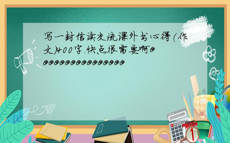 写一封信读交流课外书心得(作文)400字.快点很需要啊@@@@@@@@@@@@@@@@