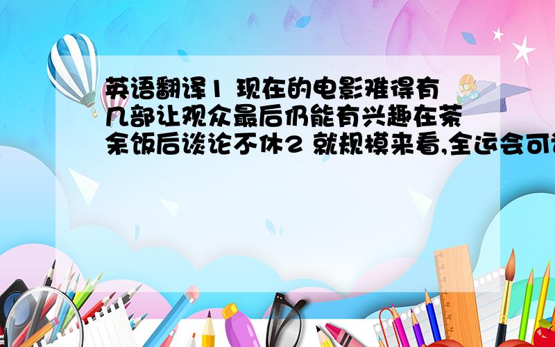 英语翻译1 现在的电影难得有几部让观众最后仍能有兴趣在茶余饭后谈论不休2 就规模来看,全运会可谓是中国最重要的运动会