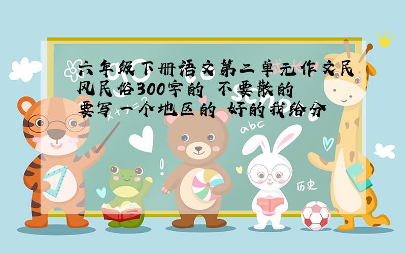 六年级下册语文第二单元作文民风民俗300字的 不要散的 要写一个地区的 好的我给分