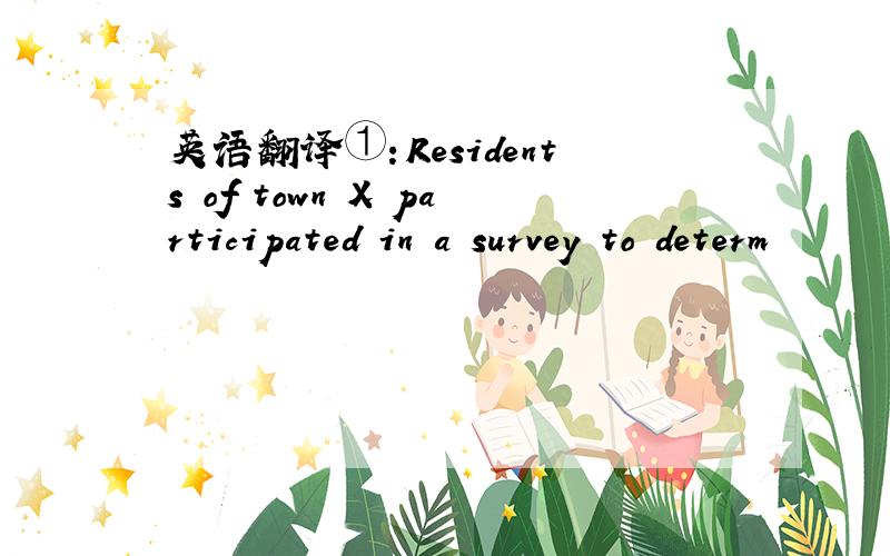 英语翻译①：Residents of town X participated in a survey to determ