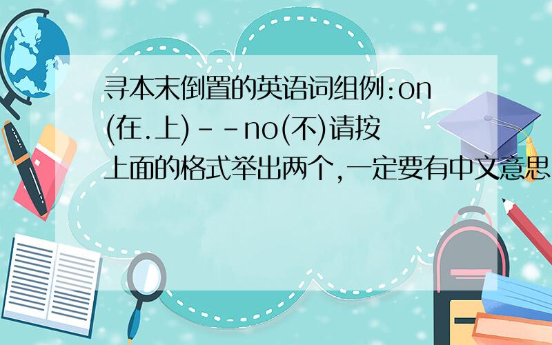 寻本末倒置的英语词组例:on(在.上)--no(不)请按上面的格式举出两个,一定要有中文意思!我的意思是把on反过来就是