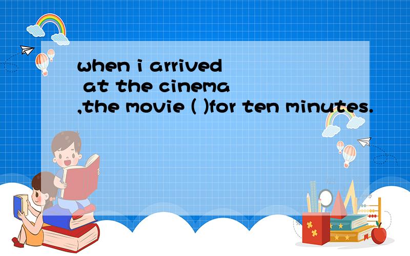 when i arrived at the cinema,the movie ( )for ten minutes.