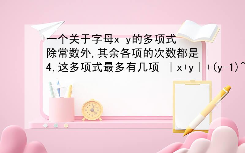 一个关于字母x y的多项式 除常数外,其余各项的次数都是4,这多项式最多有几项 ｜x+y｜+(y-1)^2=0