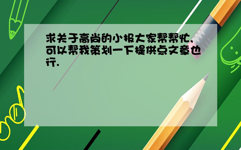 求关于高尚的小报大家帮帮忙,可以帮我策划一下提供点文章也行.