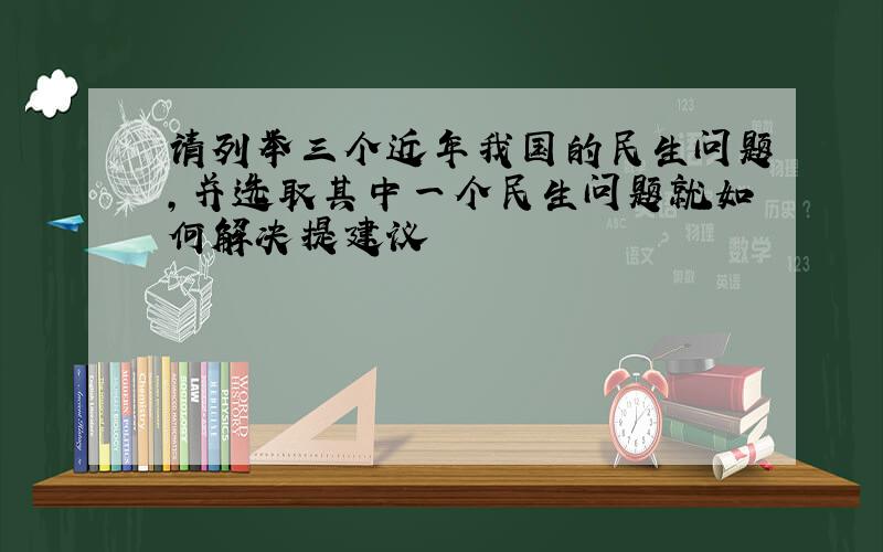 请列举三个近年我国的民生问题,并选取其中一个民生问题就如何解决提建议