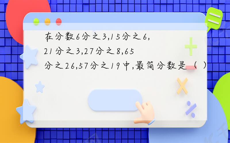 在分数6分之3,15分之6,21分之3,27分之8,65分之26,57分之19中,最简分数是（ ）