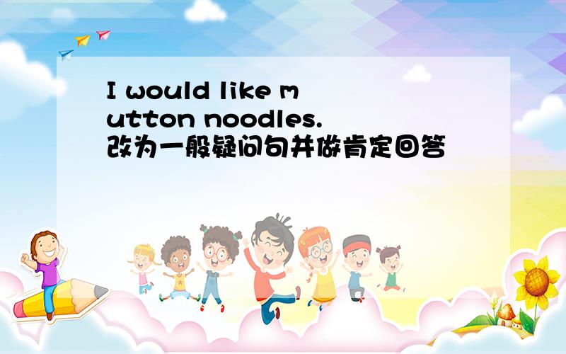 I would like mutton noodles.改为一般疑问句并做肯定回答