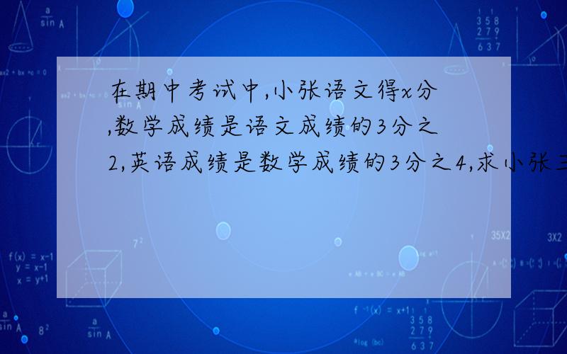 在期中考试中,小张语文得x分,数学成绩是语文成绩的3分之2,英语成绩是数学成绩的3分之4,求小张三门总分.