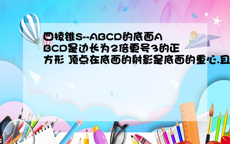 四棱锥S--ABCD的底面ABCD是边长为2倍更号3的正方形 顶点在底面的射影是底面的重心.且该四棱锥的体积 为12 则