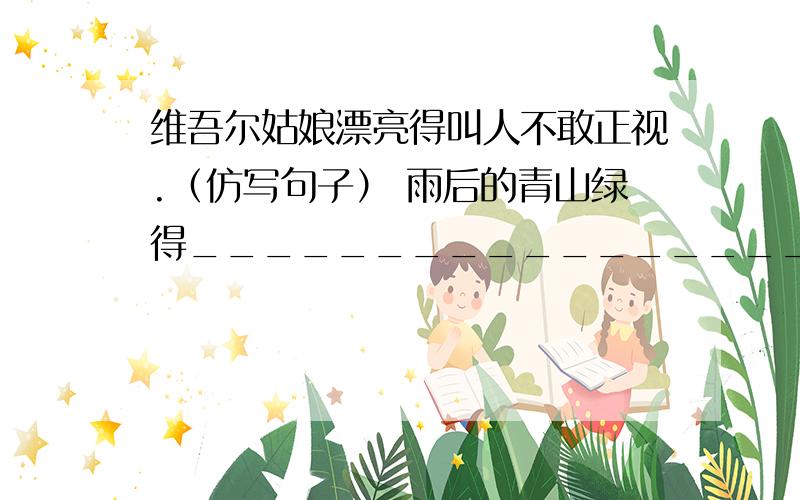 维吾尔姑娘漂亮得叫人不敢正视.（仿写句子） 雨后的青山绿得_________________.