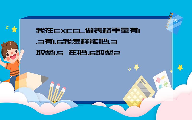 我在EXCEL做表格重量有1.3有1.6我怎样能把1.3取整1.5 在把1.6取整2